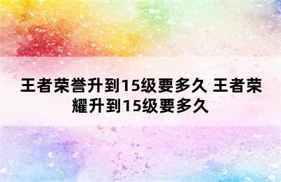 王者荣誉升到15级要多久 王者荣耀升到15级要多久